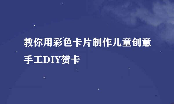 教你用彩色卡片制作儿童创意手工DIY贺卡