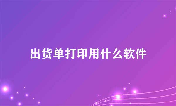 出货单打印用什么软件