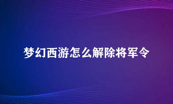 梦幻西游怎么解除将军令
