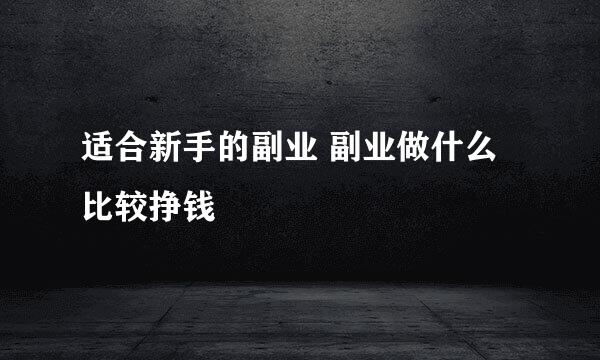 适合新手的副业 副业做什么比较挣钱
