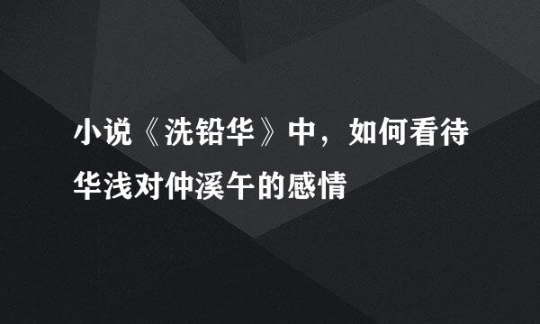 小说《洗铅华》中，如何看待华浅对仲溪午的感情
