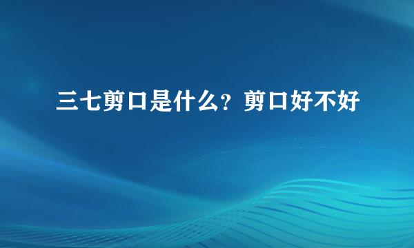 三七剪口是什么？剪口好不好