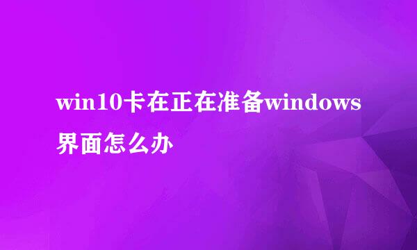 win10卡在正在准备windows界面怎么办