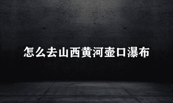 怎么去山西黄河壶口瀑布