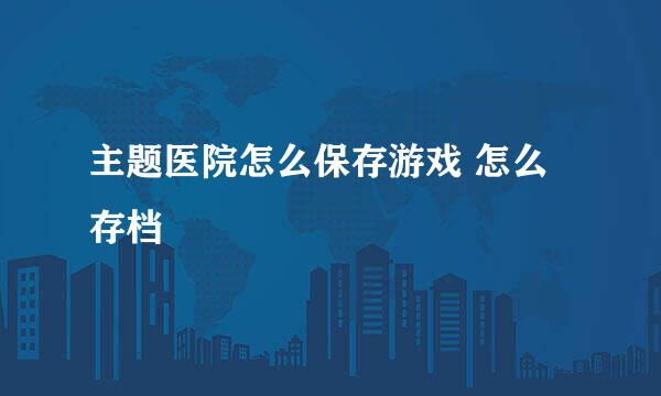 主题医院怎么保存游戏 怎么存档