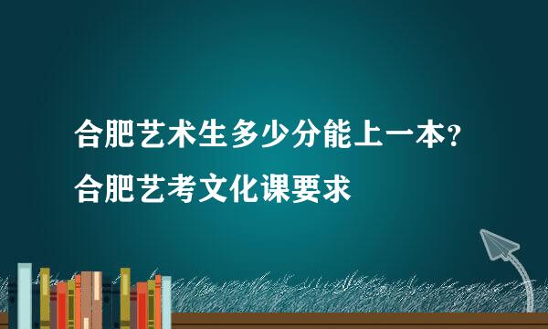合肥艺术生多少分能上一本？合肥艺考文化课要求