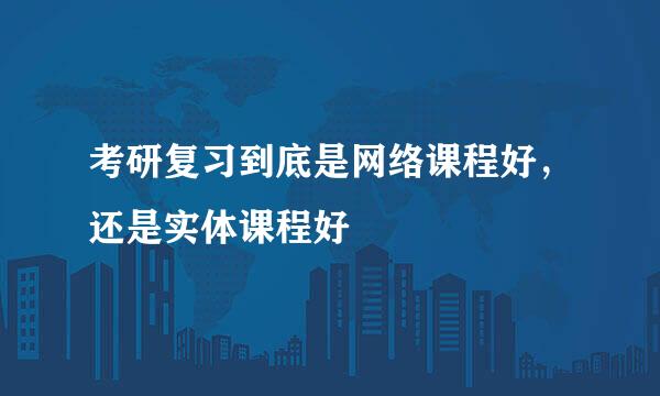 考研复习到底是网络课程好，还是实体课程好