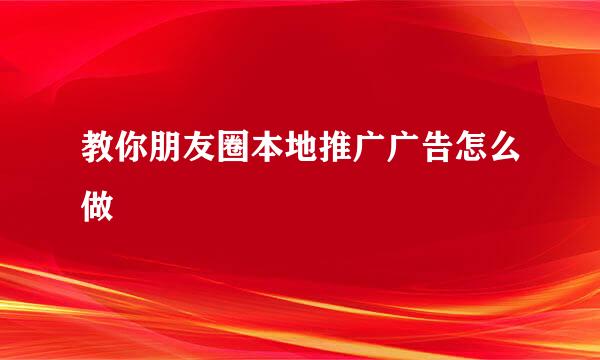 教你朋友圈本地推广广告怎么做