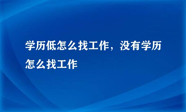 学历低怎么找工作，没有学历怎么找工作