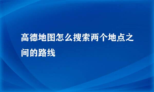 高德地图怎么搜索两个地点之间的路线