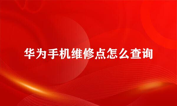 华为手机维修点怎么查询