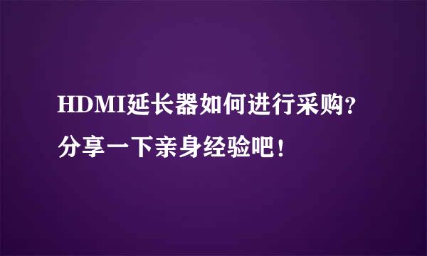 HDMI延长器如何进行采购？分享一下亲身经验吧！