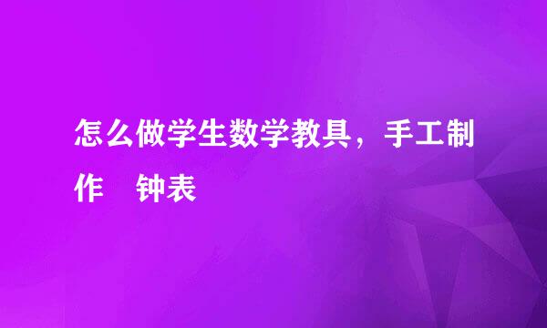 怎么做学生数学教具，手工制作―钟表