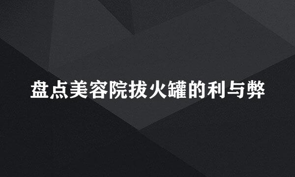 盘点美容院拔火罐的利与弊