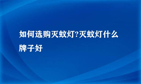 如何选购灭蚊灯?灭蚊灯什么牌子好