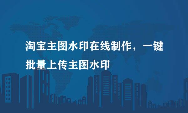 淘宝主图水印在线制作，一键批量上传主图水印