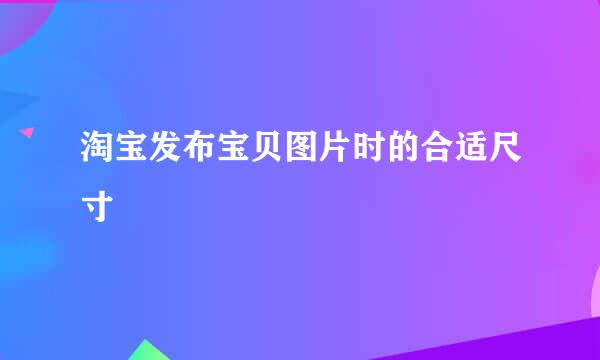 淘宝发布宝贝图片时的合适尺寸