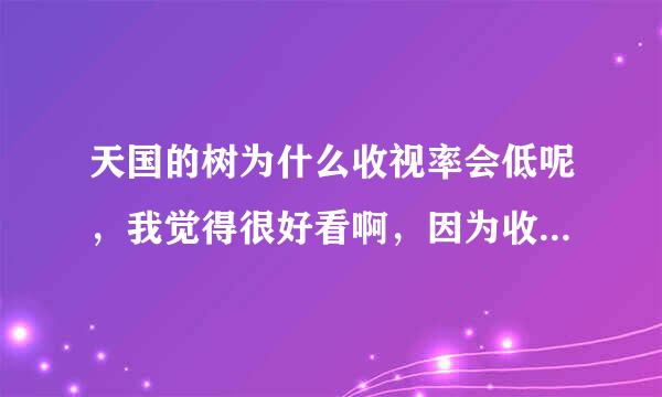 天国的树为什么收视率会低呢，我觉得很好看啊，因为收视率呐停止拍勒原先这部电视剧是多少集呢，有人知道