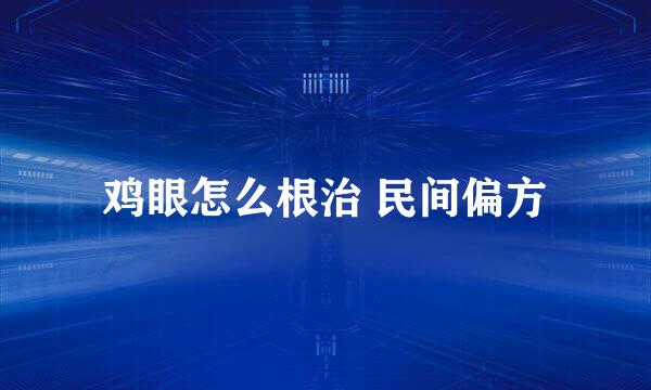 鸡眼怎么根治 民间偏方