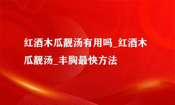 红酒木瓜靓汤有用吗_红酒木瓜靓汤_丰胸最快方法