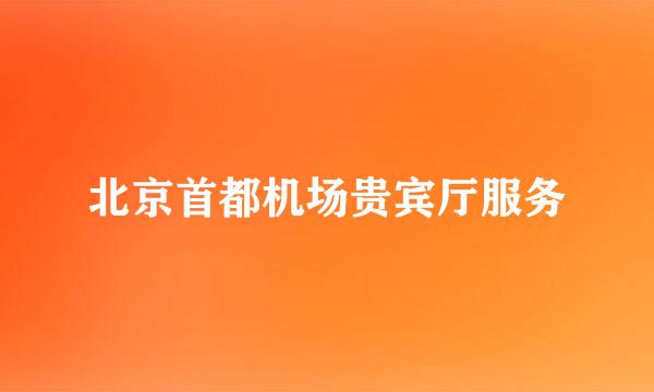 北京首都机场贵宾厅服务