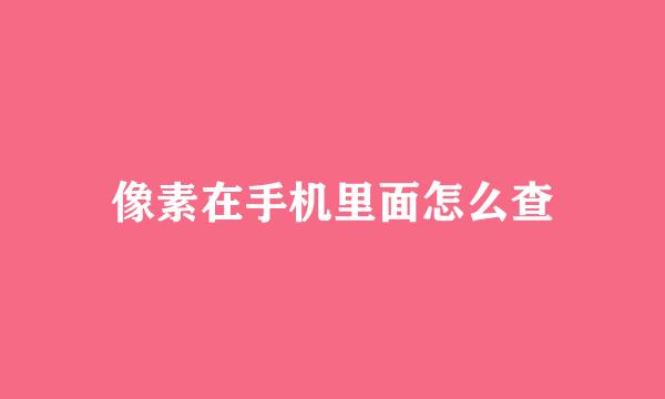 像素在手机里面怎么查