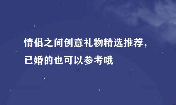情侣之间创意礼物精选推荐，已婚的也可以参考哦