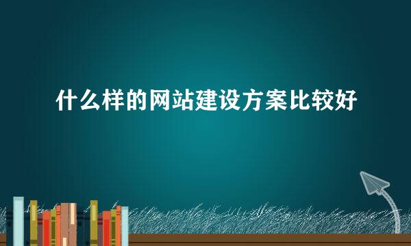 什么样的网站建设方案比较好