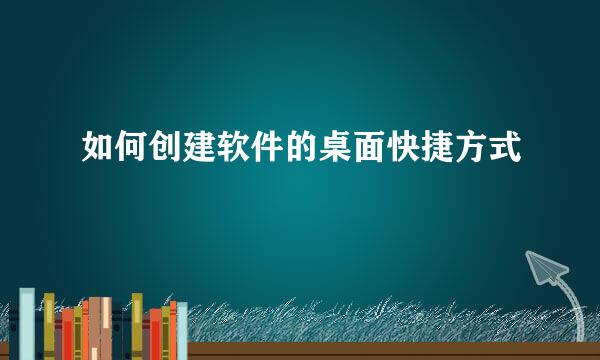 如何创建软件的桌面快捷方式