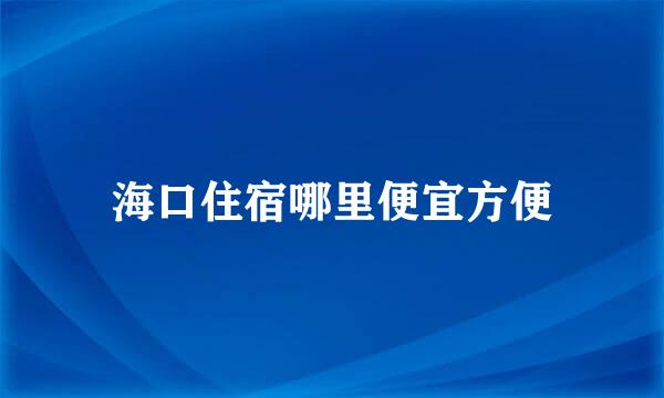 海口住宿哪里便宜方便