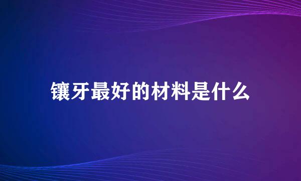 镶牙最好的材料是什么