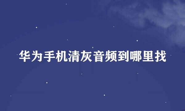 华为手机清灰音频到哪里找