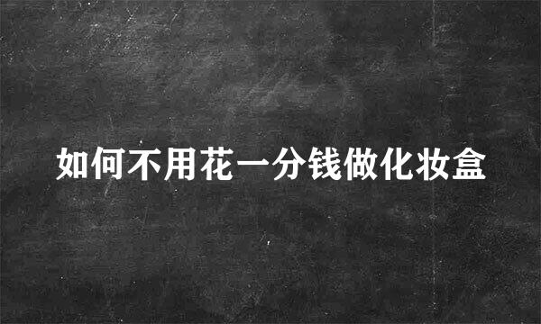 如何不用花一分钱做化妆盒