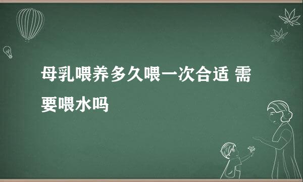 母乳喂养多久喂一次合适 需要喂水吗