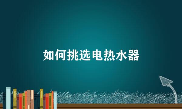 如何挑选电热水器
