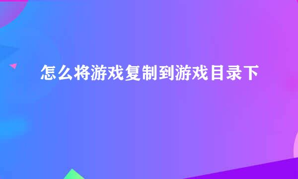 怎么将游戏复制到游戏目录下