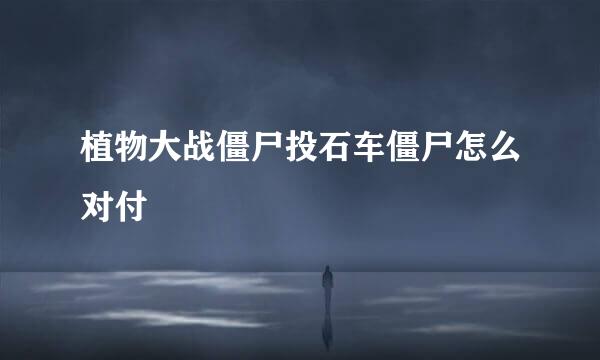 植物大战僵尸投石车僵尸怎么对付