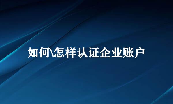 如何\怎样认证企业账户