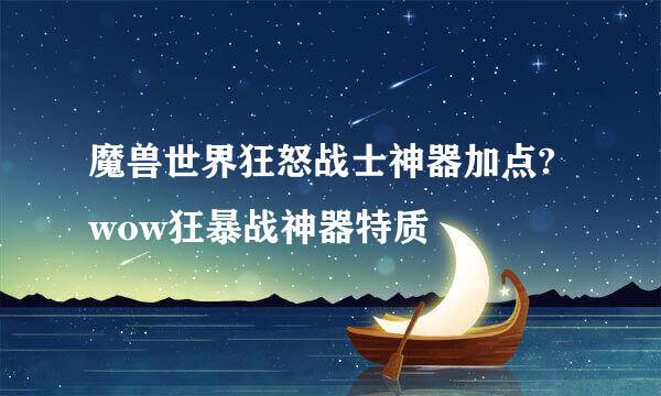 魔兽世界狂怒战士神器加点?wow狂暴战神器特质