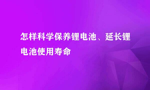 怎样科学保养锂电池、延长锂电池使用寿命
