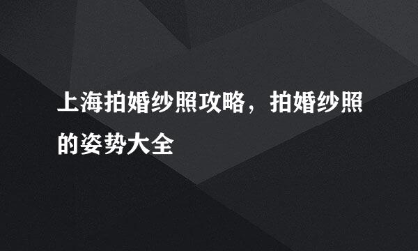 上海拍婚纱照攻略，拍婚纱照的姿势大全