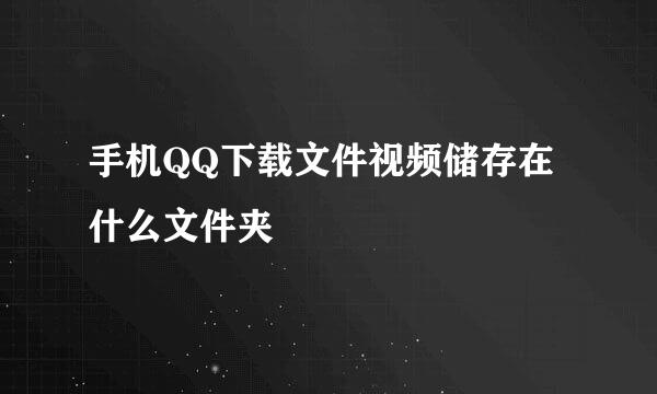 手机QQ下载文件视频储存在什么文件夹