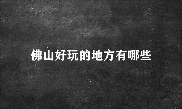佛山好玩的地方有哪些