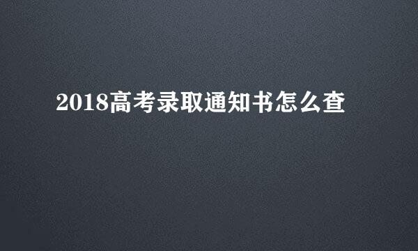 2018高考录取通知书怎么查