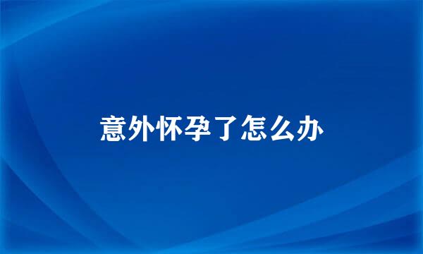 意外怀孕了怎么办