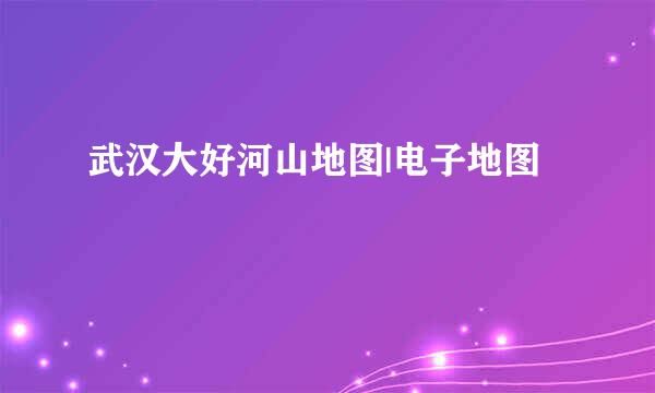 武汉大好河山地图|电子地图