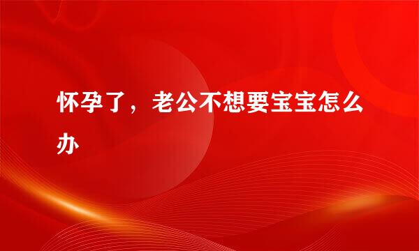 怀孕了，老公不想要宝宝怎么办