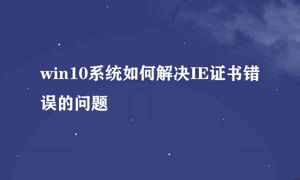 win10系统如何解决IE证书错误的问题