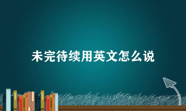 未完待续用英文怎么说
