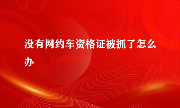 没有网约车资格证被抓了怎么办